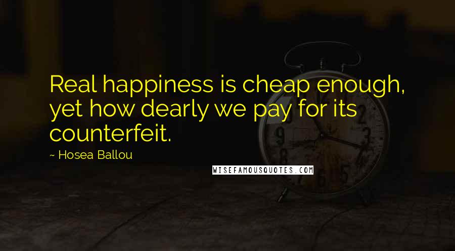 Hosea Ballou Quotes: Real happiness is cheap enough, yet how dearly we pay for its counterfeit.