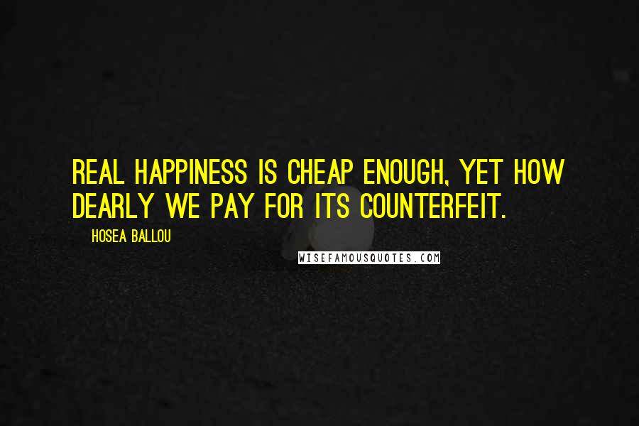 Hosea Ballou Quotes: Real happiness is cheap enough, yet how dearly we pay for its counterfeit.