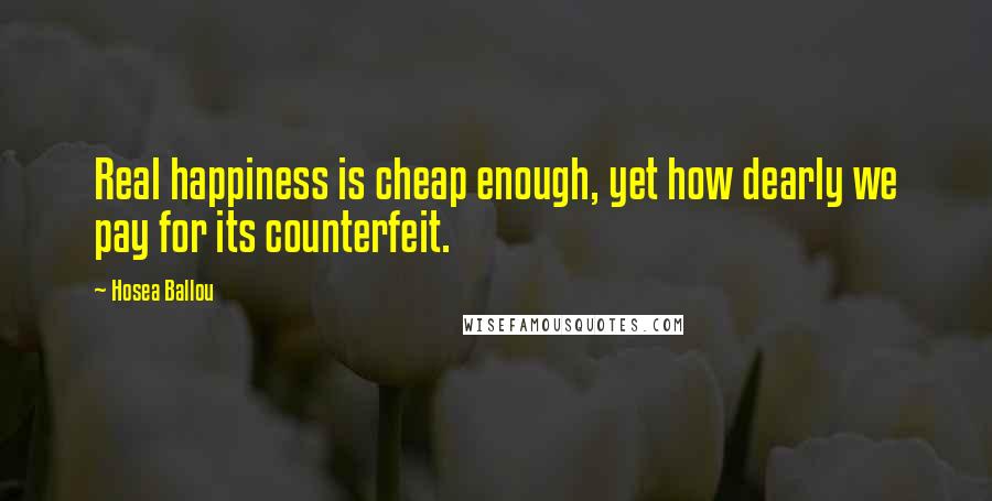 Hosea Ballou Quotes: Real happiness is cheap enough, yet how dearly we pay for its counterfeit.