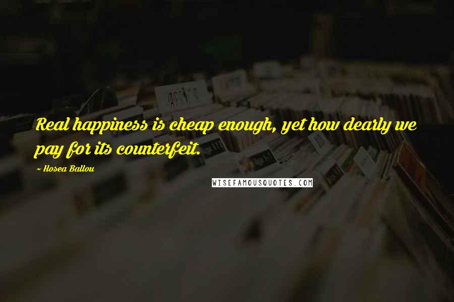 Hosea Ballou Quotes: Real happiness is cheap enough, yet how dearly we pay for its counterfeit.