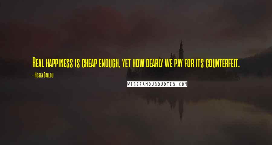 Hosea Ballou Quotes: Real happiness is cheap enough, yet how dearly we pay for its counterfeit.