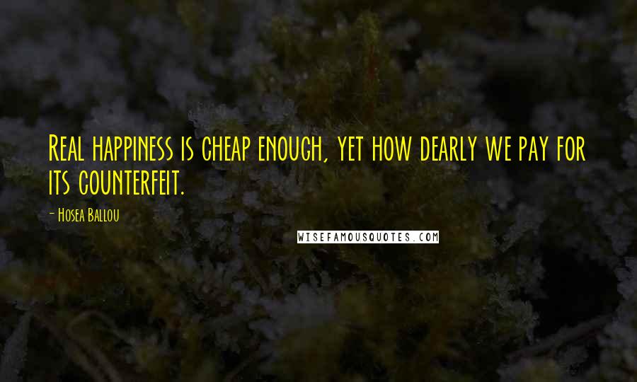 Hosea Ballou Quotes: Real happiness is cheap enough, yet how dearly we pay for its counterfeit.