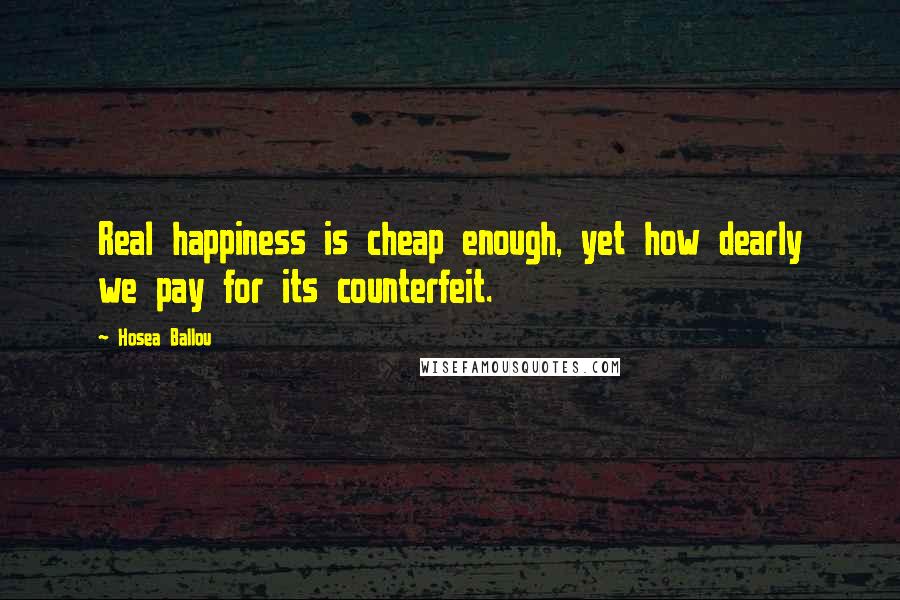 Hosea Ballou Quotes: Real happiness is cheap enough, yet how dearly we pay for its counterfeit.