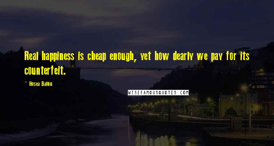 Hosea Ballou Quotes: Real happiness is cheap enough, yet how dearly we pay for its counterfeit.