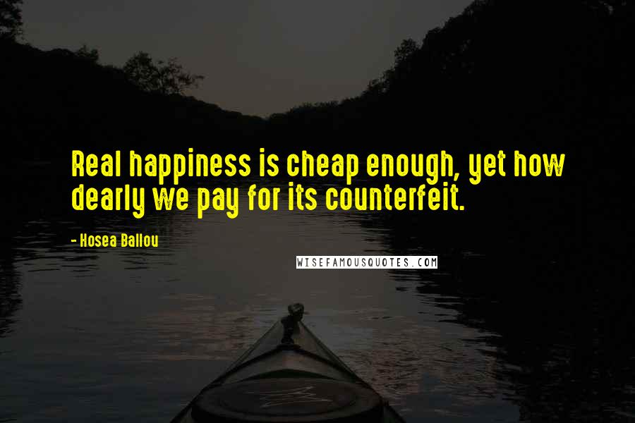 Hosea Ballou Quotes: Real happiness is cheap enough, yet how dearly we pay for its counterfeit.