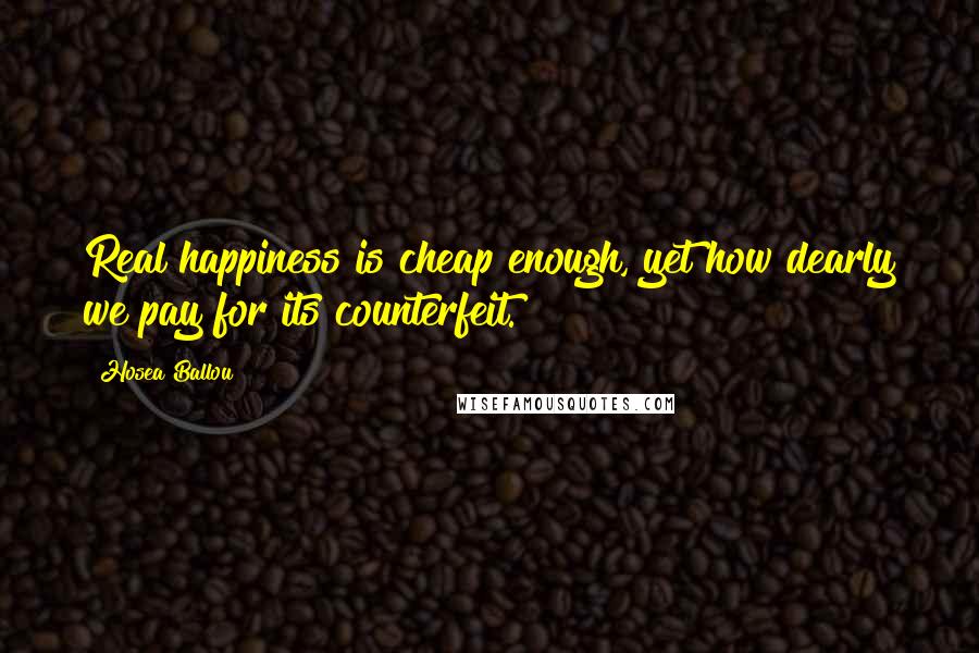 Hosea Ballou Quotes: Real happiness is cheap enough, yet how dearly we pay for its counterfeit.