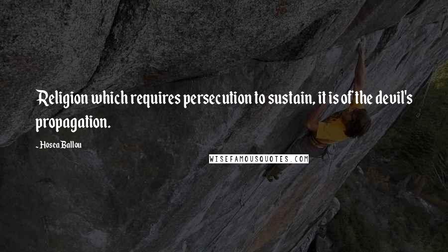 Hosea Ballou Quotes: Religion which requires persecution to sustain, it is of the devil's propagation.