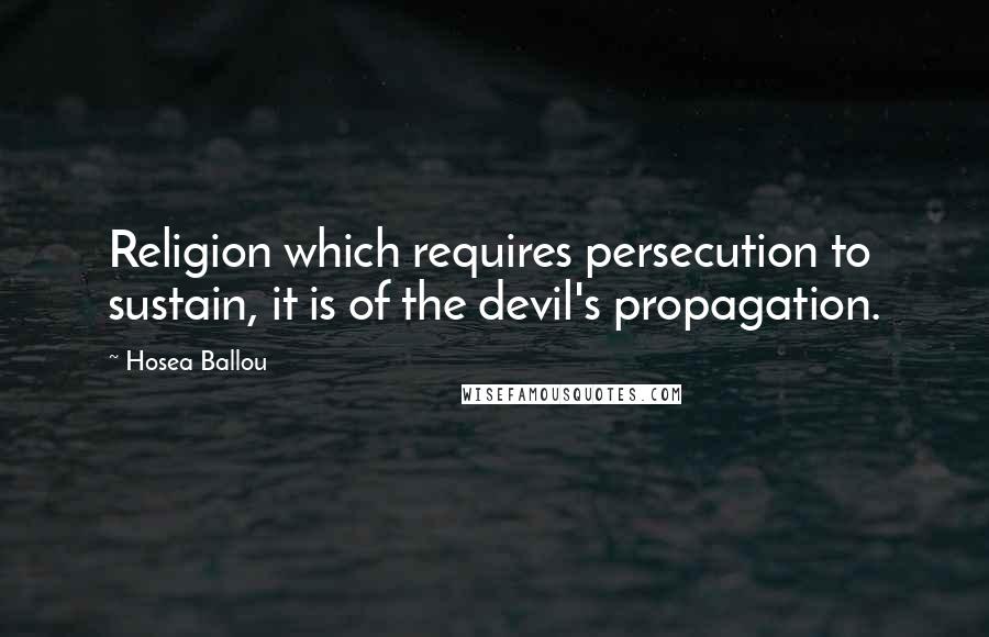 Hosea Ballou Quotes: Religion which requires persecution to sustain, it is of the devil's propagation.