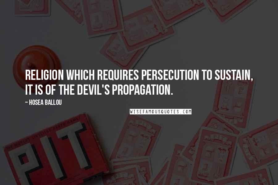 Hosea Ballou Quotes: Religion which requires persecution to sustain, it is of the devil's propagation.