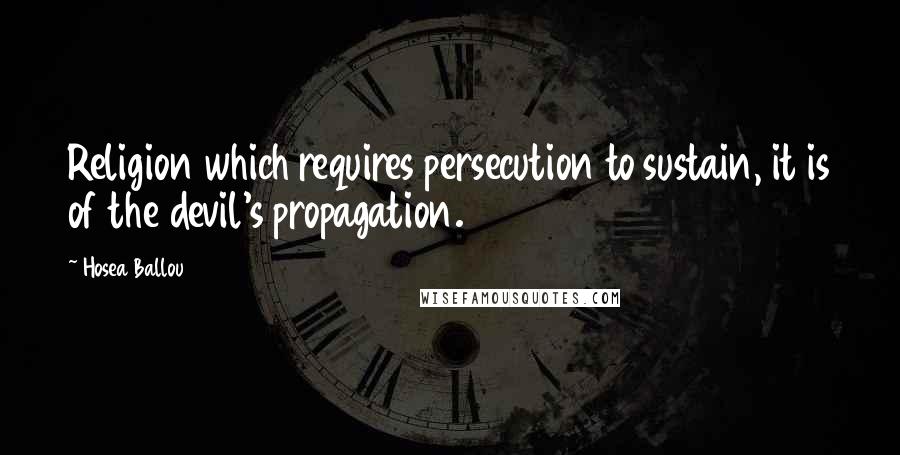 Hosea Ballou Quotes: Religion which requires persecution to sustain, it is of the devil's propagation.