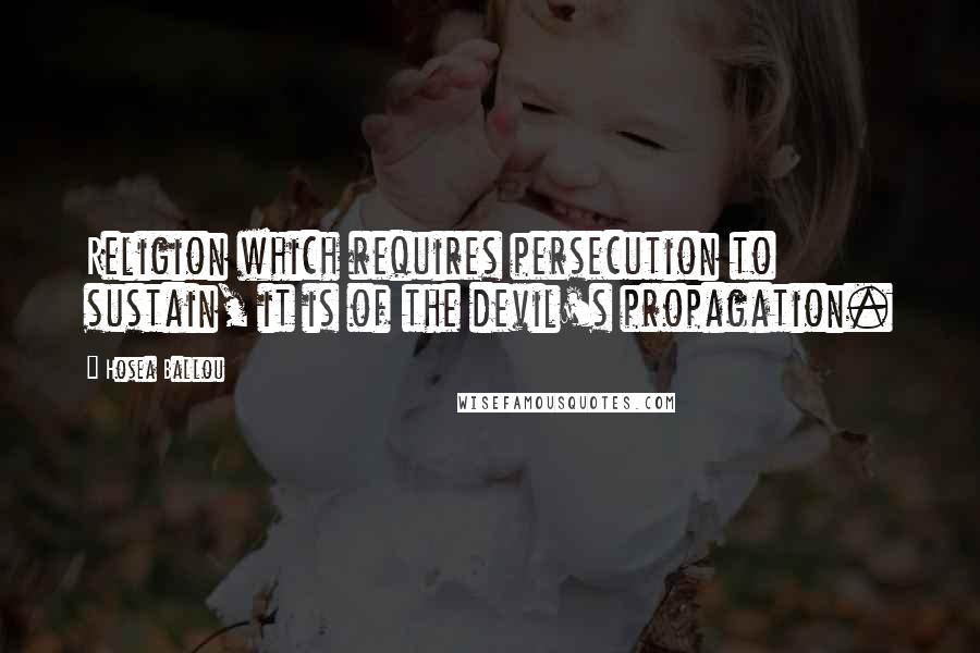 Hosea Ballou Quotes: Religion which requires persecution to sustain, it is of the devil's propagation.