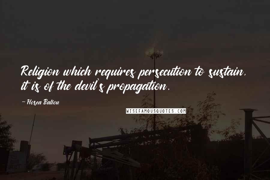 Hosea Ballou Quotes: Religion which requires persecution to sustain, it is of the devil's propagation.