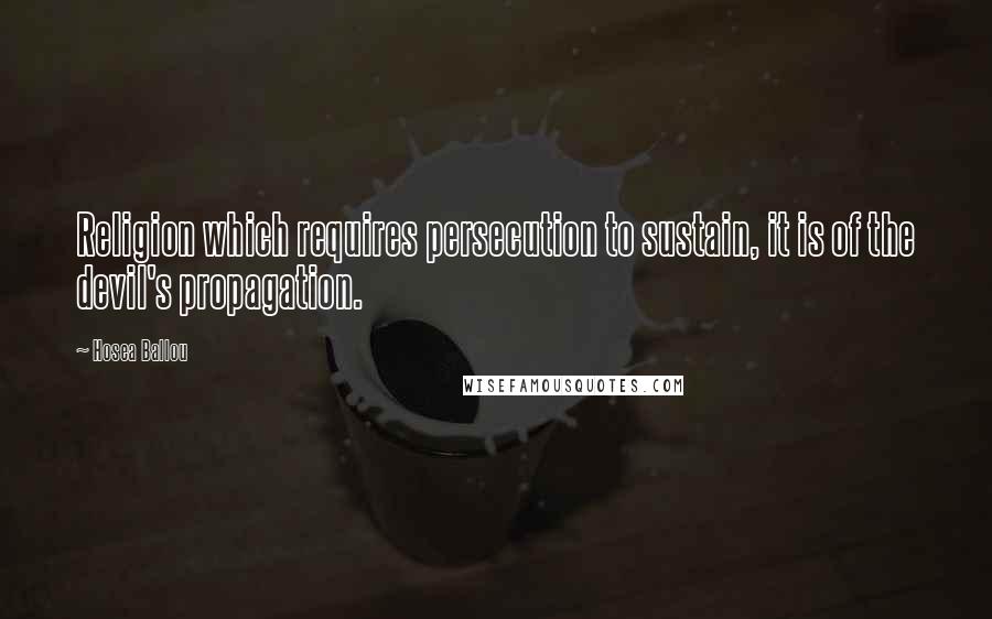 Hosea Ballou Quotes: Religion which requires persecution to sustain, it is of the devil's propagation.