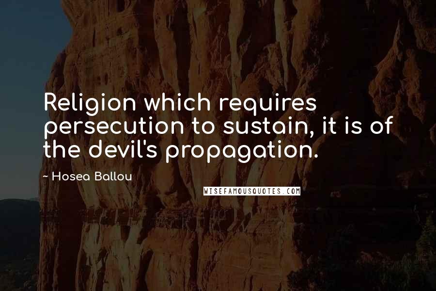 Hosea Ballou Quotes: Religion which requires persecution to sustain, it is of the devil's propagation.