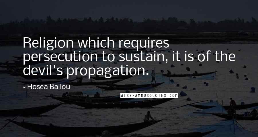 Hosea Ballou Quotes: Religion which requires persecution to sustain, it is of the devil's propagation.