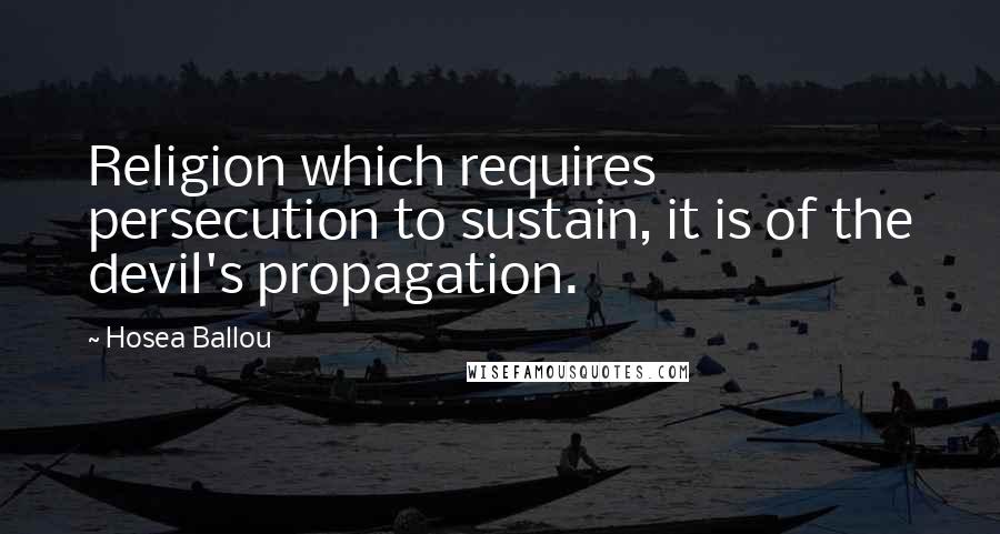 Hosea Ballou Quotes: Religion which requires persecution to sustain, it is of the devil's propagation.