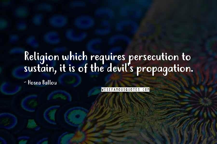 Hosea Ballou Quotes: Religion which requires persecution to sustain, it is of the devil's propagation.