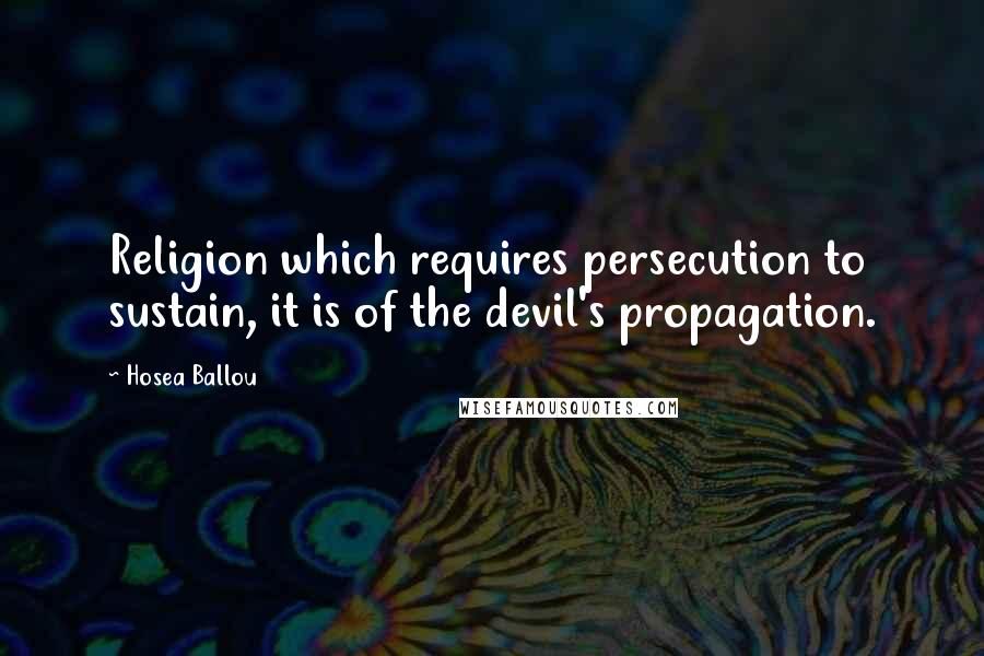 Hosea Ballou Quotes: Religion which requires persecution to sustain, it is of the devil's propagation.