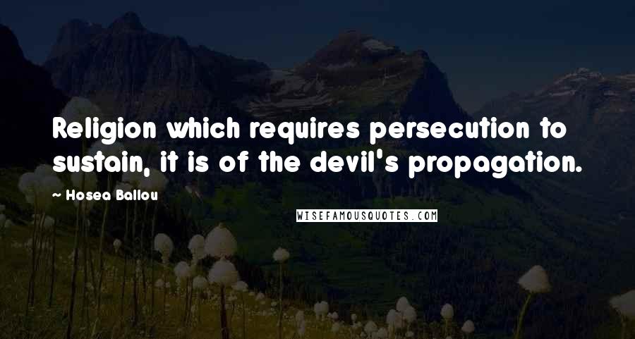 Hosea Ballou Quotes: Religion which requires persecution to sustain, it is of the devil's propagation.