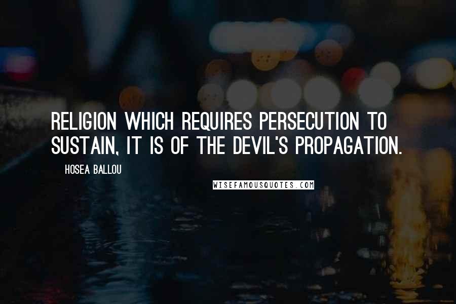 Hosea Ballou Quotes: Religion which requires persecution to sustain, it is of the devil's propagation.