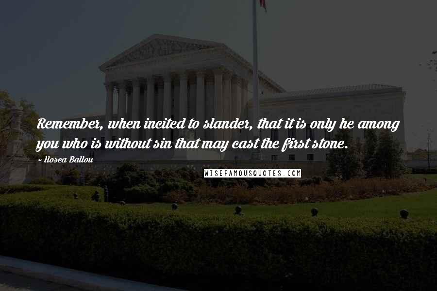 Hosea Ballou Quotes: Remember, when incited to slander, that it is only he among you who is without sin that may cast the first stone.