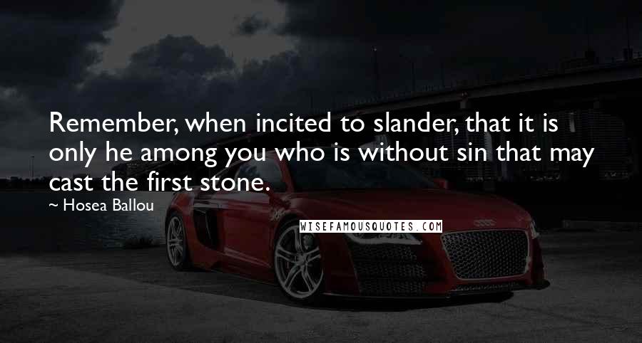 Hosea Ballou Quotes: Remember, when incited to slander, that it is only he among you who is without sin that may cast the first stone.