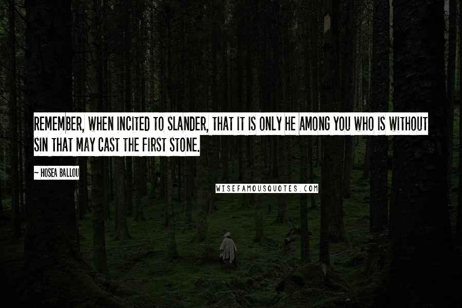 Hosea Ballou Quotes: Remember, when incited to slander, that it is only he among you who is without sin that may cast the first stone.