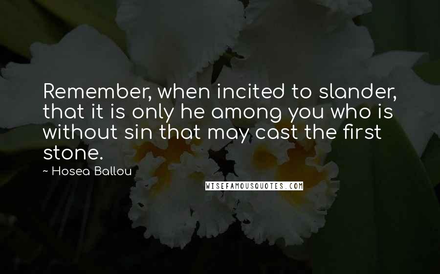 Hosea Ballou Quotes: Remember, when incited to slander, that it is only he among you who is without sin that may cast the first stone.