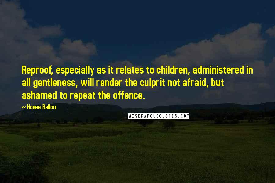 Hosea Ballou Quotes: Reproof, especially as it relates to children, administered in all gentleness, will render the culprit not afraid, but ashamed to repeat the offence.