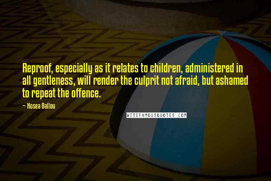 Hosea Ballou Quotes: Reproof, especially as it relates to children, administered in all gentleness, will render the culprit not afraid, but ashamed to repeat the offence.