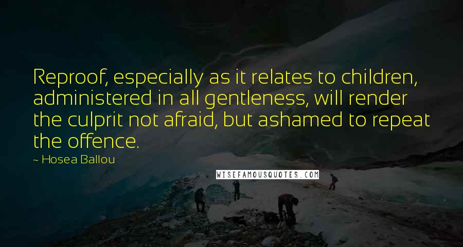 Hosea Ballou Quotes: Reproof, especially as it relates to children, administered in all gentleness, will render the culprit not afraid, but ashamed to repeat the offence.