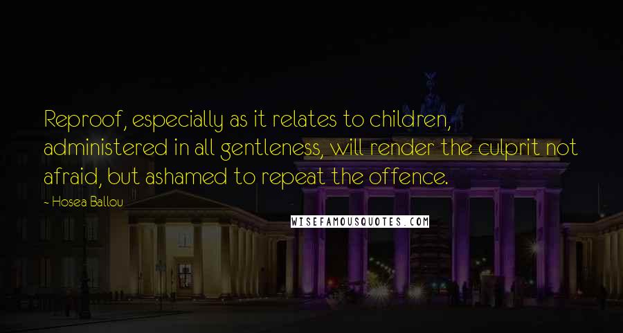 Hosea Ballou Quotes: Reproof, especially as it relates to children, administered in all gentleness, will render the culprit not afraid, but ashamed to repeat the offence.