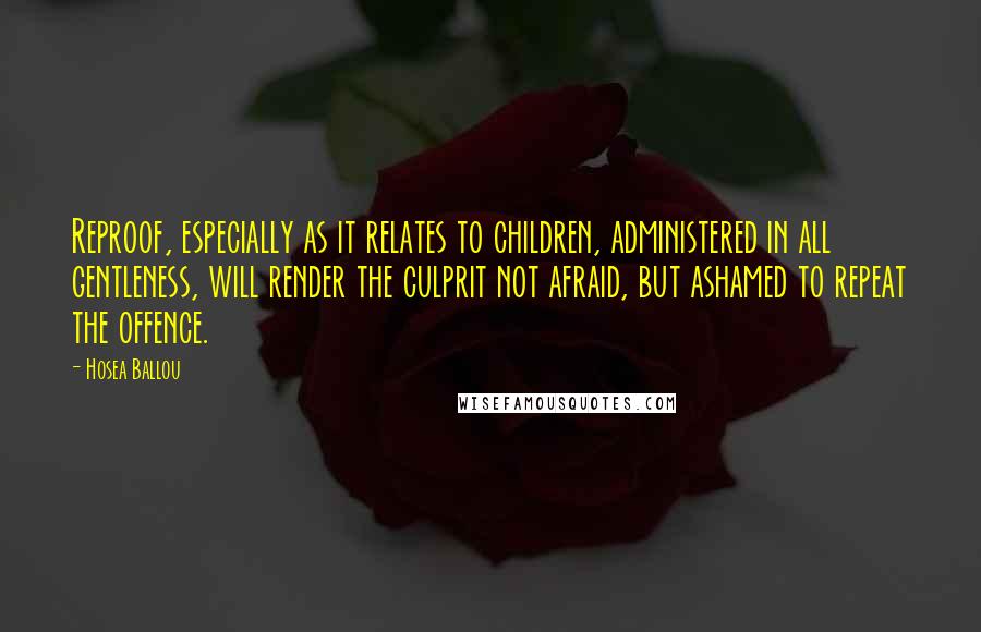 Hosea Ballou Quotes: Reproof, especially as it relates to children, administered in all gentleness, will render the culprit not afraid, but ashamed to repeat the offence.