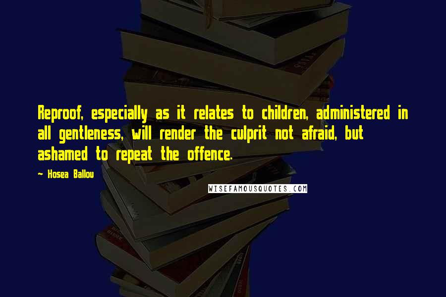 Hosea Ballou Quotes: Reproof, especially as it relates to children, administered in all gentleness, will render the culprit not afraid, but ashamed to repeat the offence.