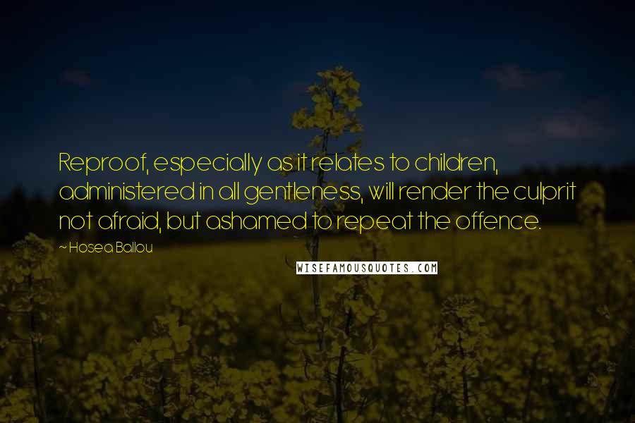 Hosea Ballou Quotes: Reproof, especially as it relates to children, administered in all gentleness, will render the culprit not afraid, but ashamed to repeat the offence.