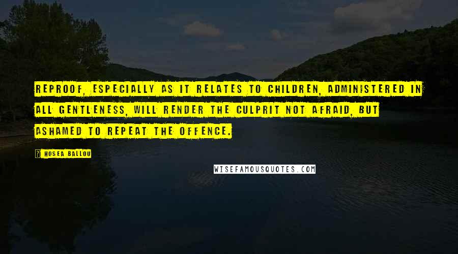 Hosea Ballou Quotes: Reproof, especially as it relates to children, administered in all gentleness, will render the culprit not afraid, but ashamed to repeat the offence.