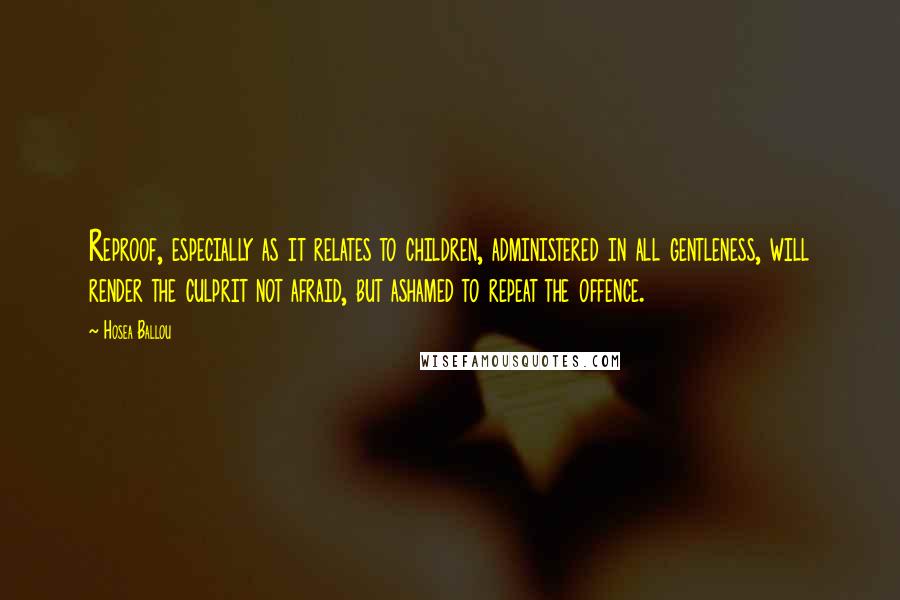 Hosea Ballou Quotes: Reproof, especially as it relates to children, administered in all gentleness, will render the culprit not afraid, but ashamed to repeat the offence.