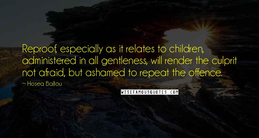 Hosea Ballou Quotes: Reproof, especially as it relates to children, administered in all gentleness, will render the culprit not afraid, but ashamed to repeat the offence.