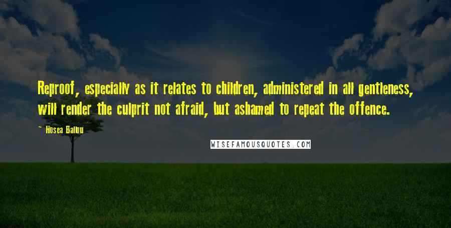 Hosea Ballou Quotes: Reproof, especially as it relates to children, administered in all gentleness, will render the culprit not afraid, but ashamed to repeat the offence.