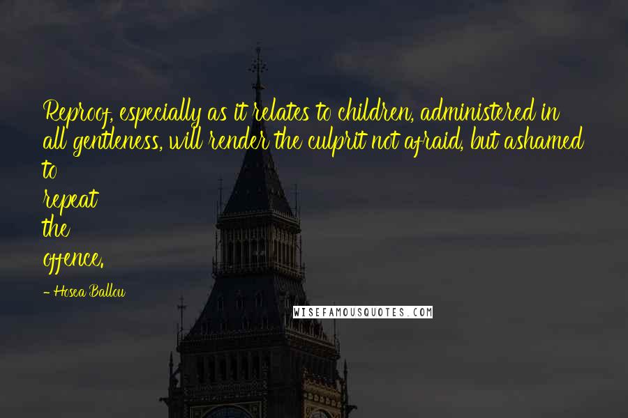 Hosea Ballou Quotes: Reproof, especially as it relates to children, administered in all gentleness, will render the culprit not afraid, but ashamed to repeat the offence.