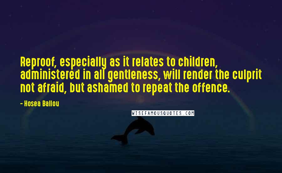 Hosea Ballou Quotes: Reproof, especially as it relates to children, administered in all gentleness, will render the culprit not afraid, but ashamed to repeat the offence.