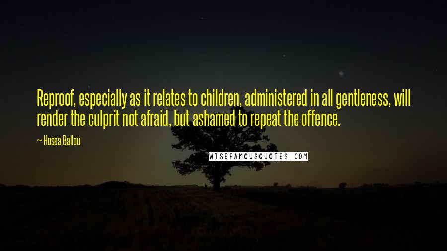 Hosea Ballou Quotes: Reproof, especially as it relates to children, administered in all gentleness, will render the culprit not afraid, but ashamed to repeat the offence.