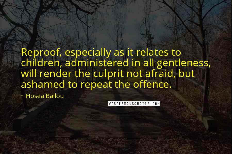 Hosea Ballou Quotes: Reproof, especially as it relates to children, administered in all gentleness, will render the culprit not afraid, but ashamed to repeat the offence.