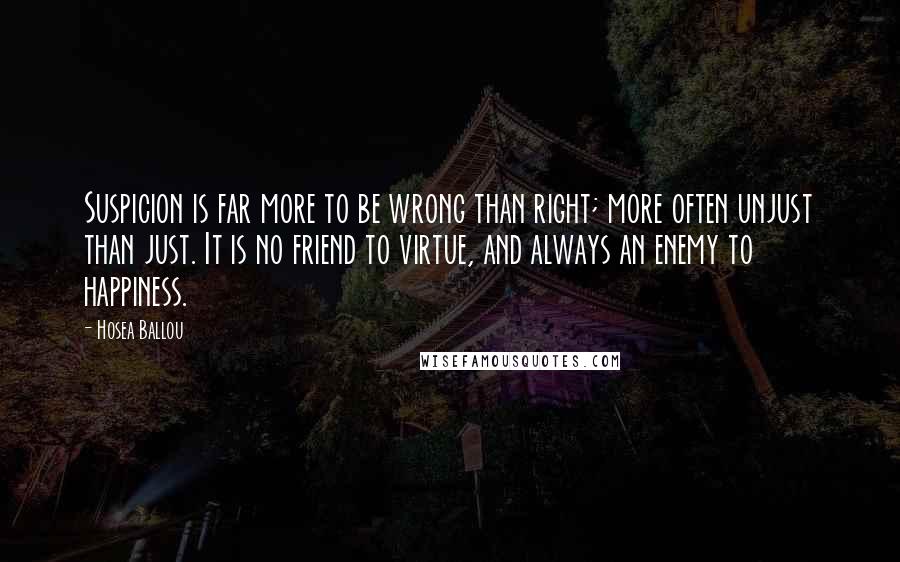 Hosea Ballou Quotes: Suspicion is far more to be wrong than right; more often unjust than just. It is no friend to virtue, and always an enemy to happiness.