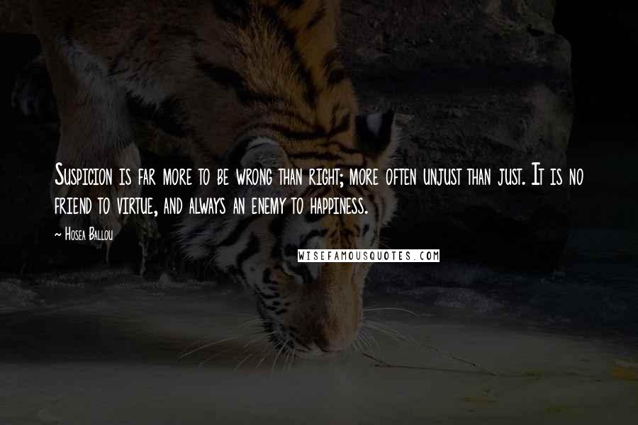 Hosea Ballou Quotes: Suspicion is far more to be wrong than right; more often unjust than just. It is no friend to virtue, and always an enemy to happiness.