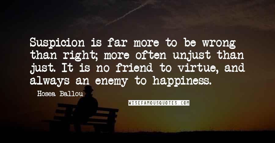Hosea Ballou Quotes: Suspicion is far more to be wrong than right; more often unjust than just. It is no friend to virtue, and always an enemy to happiness.
