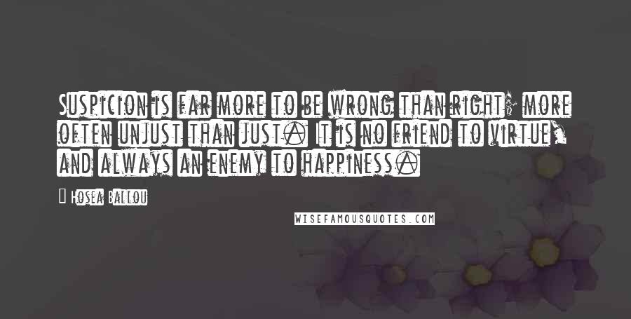 Hosea Ballou Quotes: Suspicion is far more to be wrong than right; more often unjust than just. It is no friend to virtue, and always an enemy to happiness.