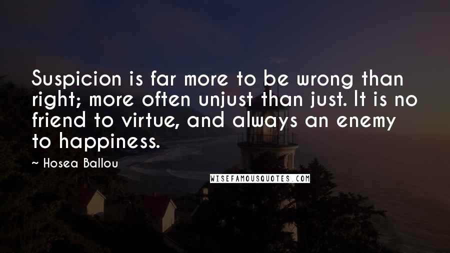 Hosea Ballou Quotes: Suspicion is far more to be wrong than right; more often unjust than just. It is no friend to virtue, and always an enemy to happiness.