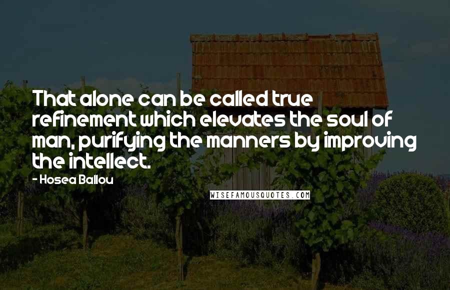 Hosea Ballou Quotes: That alone can be called true refinement which elevates the soul of man, purifying the manners by improving the intellect.