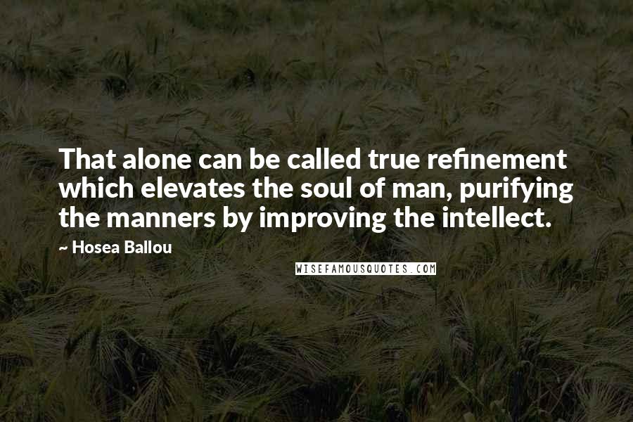 Hosea Ballou Quotes: That alone can be called true refinement which elevates the soul of man, purifying the manners by improving the intellect.